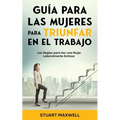 Guía para las Mujeres para Triunfar en el Trabajo: Las Reglas para Ser una Mujer Laboralmente Exitosa