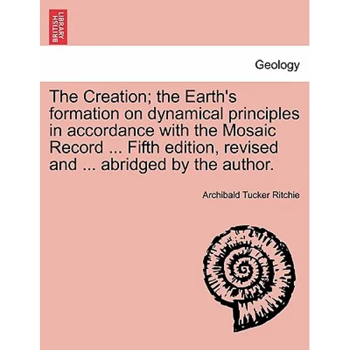 The Creation; the Earth's formation on dynamical principles in accordance with the Mosaic Record ... Fifth edition, revised and ... abridged by the au