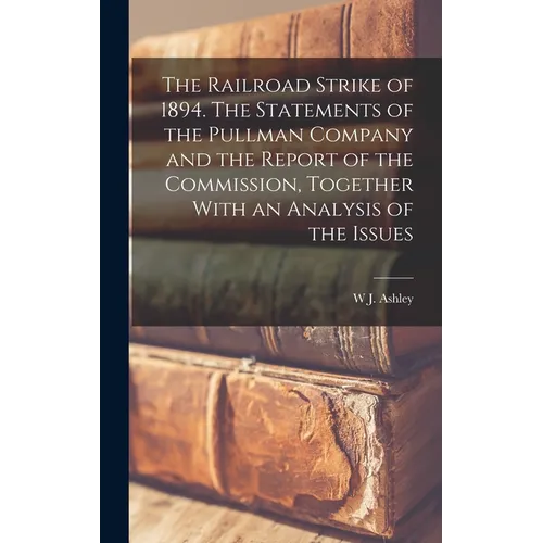 The Railroad Strike of 1894. The Statements of the Pullman Company and the Report of the Commission, Together With an Analysis of the Issues