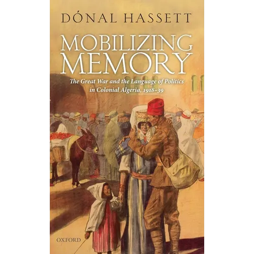 Mobilizing Memory: The Great War and the Language of Politics in Colonial Algeria, 1918-1939