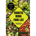 Diabetic Renal Food List: The Ultimate Guide to Providing a Roadmap for Diabetic-Renal Patients to Embrace a Delicious, Purposeful Diet that Fue