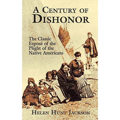 A Century of Dishonor: The Classic Exposé of the Plight of the Native Americans
