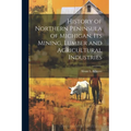 History of Northern Peninsula of Michigan, Its Mining, Lumber and Agricultural Industries