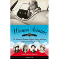 Women Aviators: 26 Stories of Pioneer Flights, Daring Missions, and Record-Setting Journeys