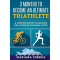 3 MONTHS TO BECOME An ULTIMATE TRIATHLETE: A Comprehensive TRIATHLON And IRONMAN GUIDE