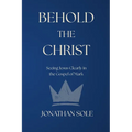 Behold the Christ: Seeing Jesus Clearly in the Gospel of Mark