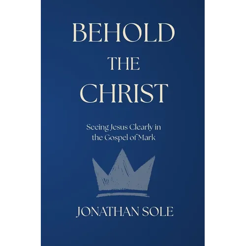 Behold the Christ: Seeing Jesus Clearly in the Gospel of Mark