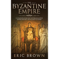 The Byzantine Empire: A Complete Overview Of The Byzantine Empire History from Start to Finish