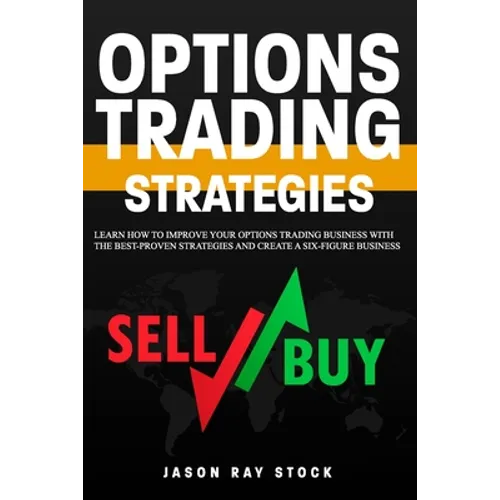 Options Trading Strategies: Learn How To Improve Your Options Trading Business With The Best-Proven Strategies and Create a Six-Figure Business