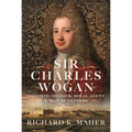 Sir Charles Wogan: Jacobite, Soldier, Royal Agent & Man of Letters