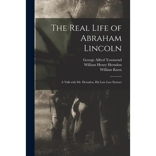The Real Life of Abraham Lincoln: a Talk With Mr. Herndon, His Late Law Partner