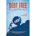 Debt Free Blueprint Learn Strategies To Get Out Of Debt Fast, Pay Off Mortgages, Credit Card And Money Management Skills