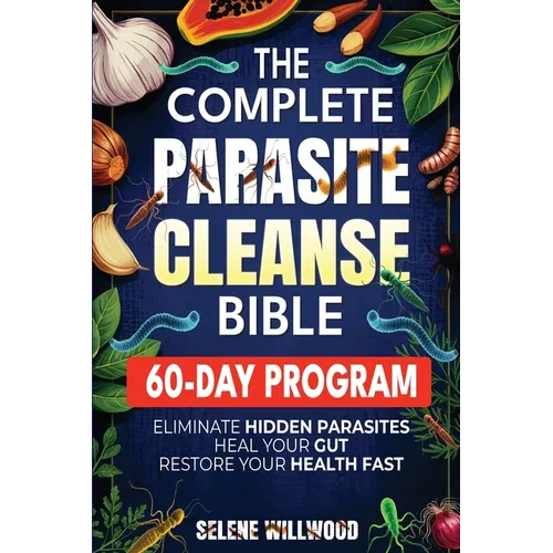 The Complete Parasite Cleanse Bible: A 60-Day Natural Detox Program to Eliminate Hidden Parasites, Heal Your Gut, and Restore Your Health with Herbal