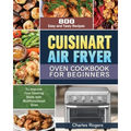 Cuisinart Air Fryer Oven Cookbook for Beginners: 800 Easy and Tasty Recipes to Improve Your Cooking Skills with Multifunctional Oven