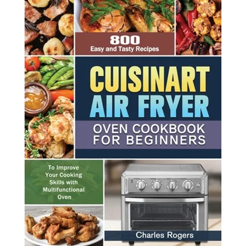 Cuisinart Air Fryer Oven Cookbook for Beginners: 800 Easy and Tasty Recipes to Improve Your Cooking Skills with Multifunctional Oven