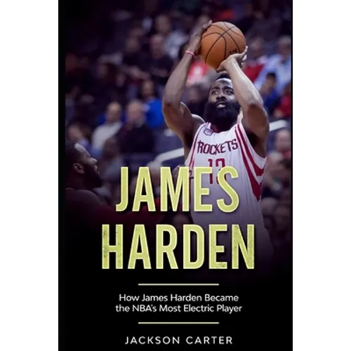 James Harden: How James Harden Became the Most Electric Player in the NBA