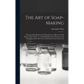 The Art of Soap-making: a Practical Handbook of the Manufacture of Hard and Soft Soaps, Toilet Soaps, Etc., Including Many New Processes, and