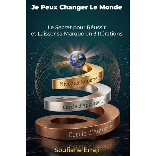 Je Peux Changer le Monde !: Le Secret pour Réussir et Laisser sa marque en 3 Itérations