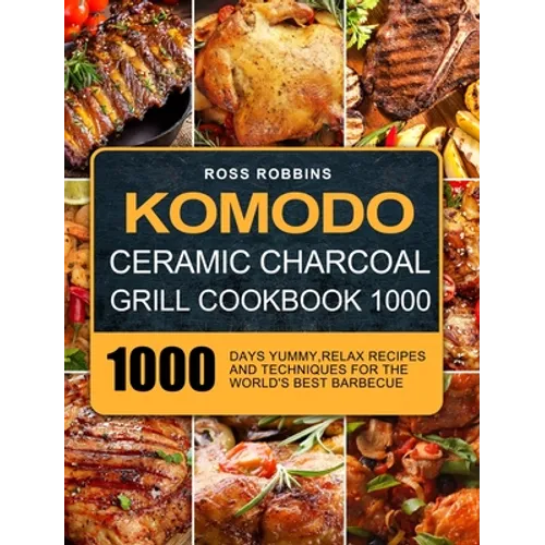 Komodo Ceramic Charcoal Grill Cookbook 1000: 1000 Days Yummy, Relax Recipes and Techniques for the World's Best Barbecue