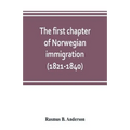 The first chapter of Norwegian immigration (1821-1840): its causes and results; With an introduction on the services rendered by the Scandinavians to