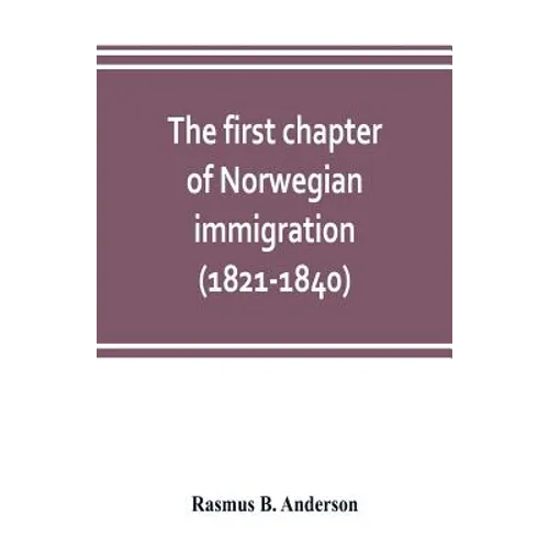 The first chapter of Norwegian immigration (1821-1840): its causes and results; With an introduction on the services rendered by the Scandinavians to