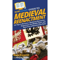 HowExpert Guide to Medieval Reenactment: 101 Tips to Become a Medieval Reenactor, Experience the Middle Ages, and Have Fun at Renaissance Fairs