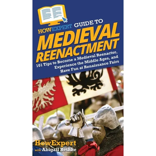 HowExpert Guide to Medieval Reenactment: 101 Tips to Become a Medieval Reenactor, Experience the Middle Ages, and Have Fun at Renaissance Fairs