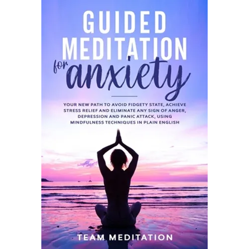 Guided Meditation for Anxiety: Your New Path to Avoid Fidgety State, Achieve Stress Relief and Eliminate Any Sign of Anger, Depression and Panic Atta