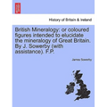 British Mineralogy: Or Coloured Figures Intended to Elucidate the Mineralogy of Great Britain. by J. Sowerby (with Assistance). F.P. Vol.