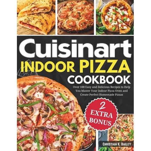 Cuisinart Indoor Pizza Cookbook: Over 100 Easy and Delicious Recipes to Help You Master Your Indoor Pizza Oven and Create Perfect Homemade Pizzas