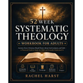 52 Week Systematic Theology Workbook for Christian Adults: Answers You Should Know About God, Scripture, and Faith - A Practical Guide to Study the Bi