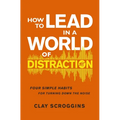 How to Lead in a World of Distraction: Four Simple Habits for Turning Down the Noise