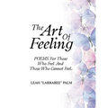 The Art Of Feeling: POEMS For Those Who Feel And Those Who Cannot Feel.