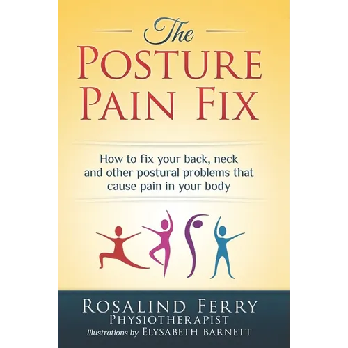 The Posture Pain Fix: How to Fix Your Back, Neck and Other Postural Problems That Cause Pain in Your Body