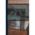The Life of Thomas Jefferson, Third President of the United States: With Parts of His Correspondence Never Before Published, and Notices of His Opinio