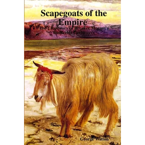 Scapegoats of the Empire The True Story of Breaker Morant's Bushveldt Carbineers