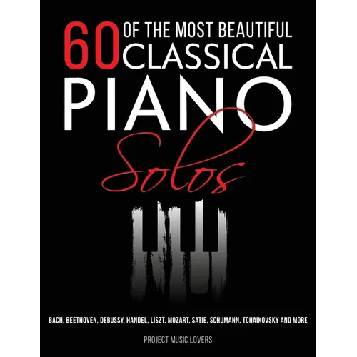 60 Of The Most Beautiful Classical Piano Solos: Bach, Beethoven, Debussy, Handel, Liszt, Mozart, Satie, Schumann, Tchaikovsky and more