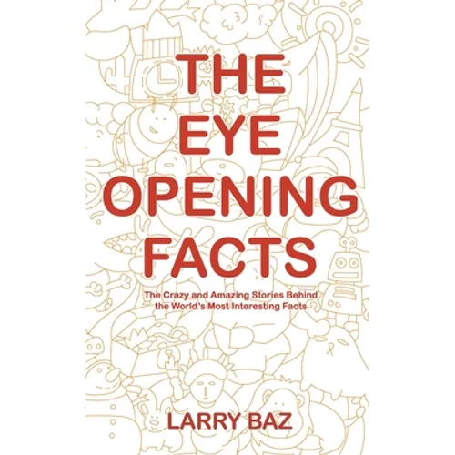 The Eye-Opening Facts: The Crazy and Amazing Stories Behind the World's Most Interesting Facts