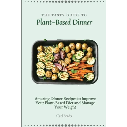 The Tasty Guide to Plant- Based Dinner: Amazing Dinner Recipes to Improve Your Plant-Based Diet and Manage Your Weight