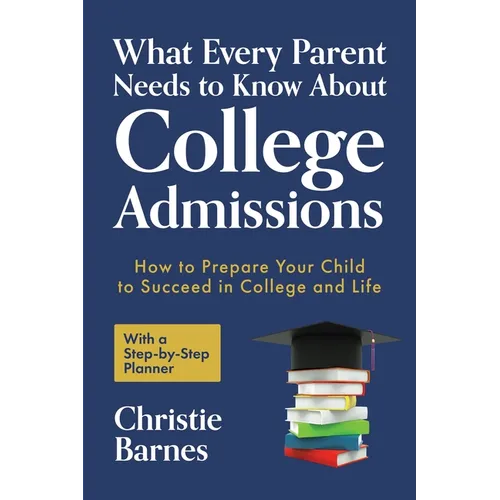 What Every Parent Needs to Know about College Admissions: How to Prepare Your Child to Succeed in College and Life─with a Step-By Step Planner (