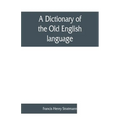 A dictionary of the Old English language, compiled from writings of the XII. XIII. XIV. and XV. Centuries