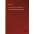 Manual of the Science of Colour on the True Theory of the Colour-Sensations