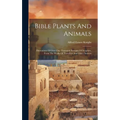Bible Plants And Animals: Illustrations Of Over One Thousand Passages Of Scripture, From The Works Of Travellers And Other Sources