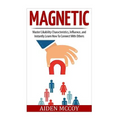 Magnetic: Master Likability Characteristics, Influence, and Instantly Learn How To Connect With Others