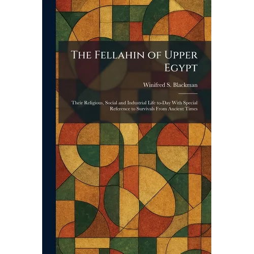 The Fellahin of Upper Egypt: Their Religious, Social and Industrial Life To-Day With Special Reference to Survivals From Ancient Times