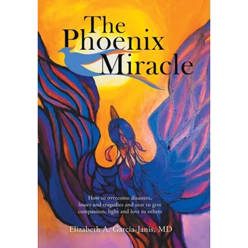The Phoenix Miracle: How to Overcome Disasters, Losses and Tragedies and Soar to Give Compassion, Light and Love to Others