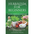 Herbalism for Beginners: The Herbal Remedies & Self Medicine guide. Learn the most common Medicinal Herbs you can Grow at Home.