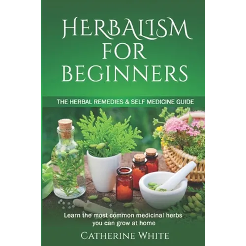 Herbalism for Beginners: The Herbal Remedies & Self Medicine guide. Learn the most common Medicinal Herbs you can Grow at Home.