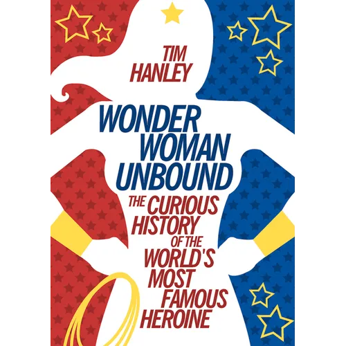 Wonder Woman Unbound: The Curious History of the World's Most Famous Heroine