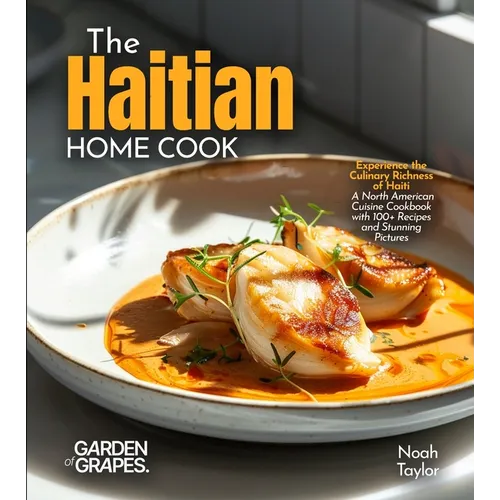 The Haitian Home Cook: Experience the Culinary Richness of Haiti - A North American Cuisine Cookbook with 100+ Recipes and Stunning Pictures